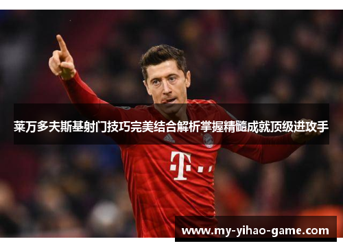 莱万多夫斯基射门技巧完美结合解析掌握精髓成就顶级进攻手