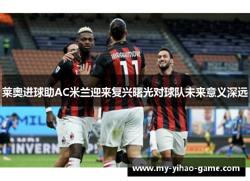 莱奥进球助AC米兰迎来复兴曙光对球队未来意义深远